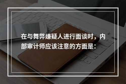 在与舞弊嫌疑人进行面谈时，内部审计师应该注意的方面是：