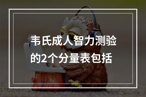 韦氏成人智力测验的2个分量表包括