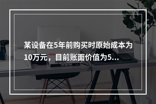 某设备在5年前购买时原始成本为10万元，目前账面价值为5万元
