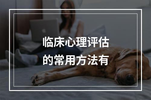 临床心理评估的常用方法有