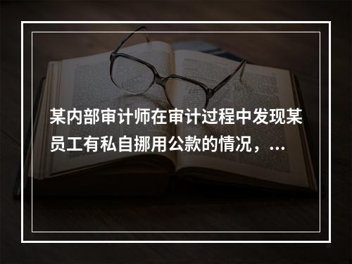 某内部审计师在审计过程中发现某员工有私自挪用公款的情况，询问