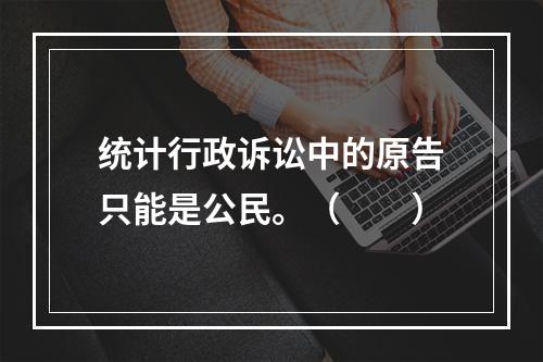 统计行政诉讼中的原告只能是公民。（　　）