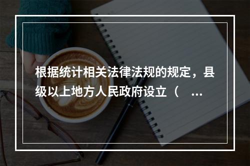 根据统计相关法律法规的规定，县级以上地方人民政府设立（　　）