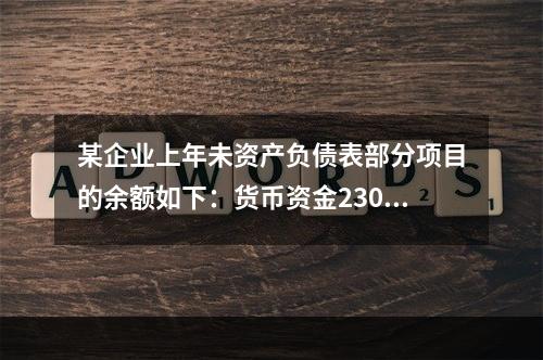 某企业上年未资产负债表部分项目的余额如下：货币资金230，0