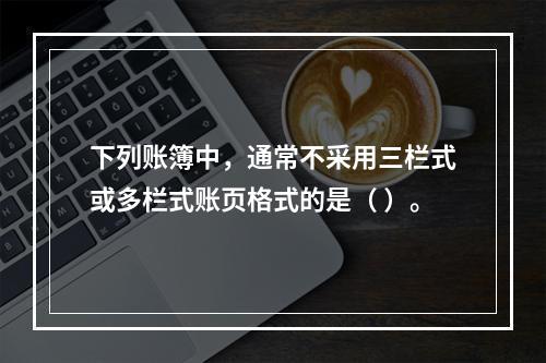 下列账簿中，通常不采用三栏式或多栏式账页格式的是（ ）。