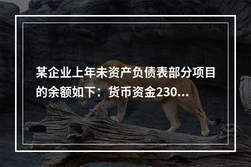 某企业上年未资产负债表部分项目的余额如下：货币资金230，0