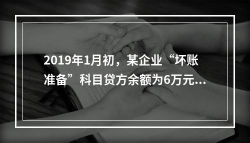 2019年1月初，某企业“坏账准备”科目贷方余额为6万元。1