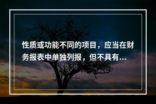 性质或功能不同的项目，应当在财务报表中单独列报，但不具有重要