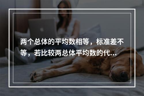 两个总体的平均数相等，标准差不等，若比较两总体平均数的代表性