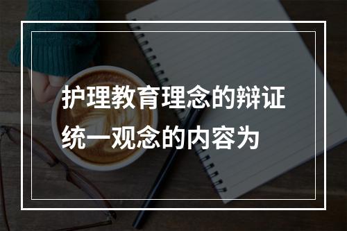 护理教育理念的辩证统一观念的内容为