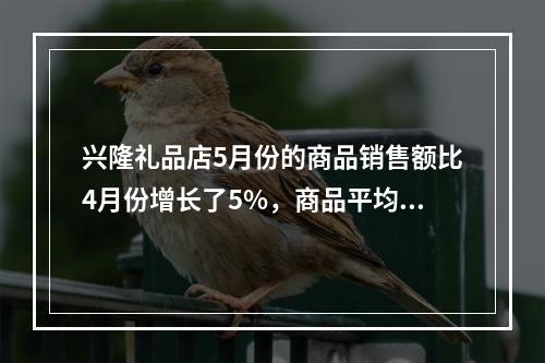 兴隆礼品店5月份的商品销售额比4月份增长了5%，商品平均销售