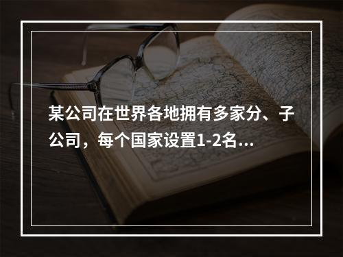 某公司在世界各地拥有多家分、子公司，每个国家设置1-2名内部