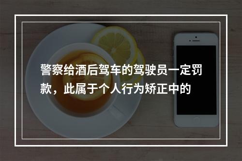 警察给酒后驾车的驾驶员一定罚款，此属于个人行为矫正中的