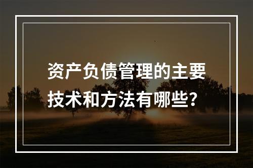 资产负债管理的主要技术和方法有哪些？