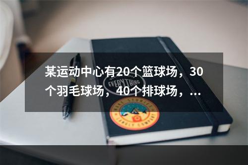 某运动中心有20个篮球场，30个羽毛球场，40个排球场，15