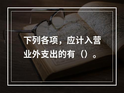 下列各项，应计入营业外支出的有（）。