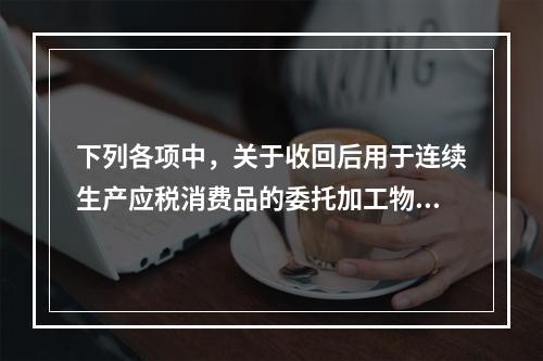 下列各项中，关于收回后用于连续生产应税消费品的委托加工物资