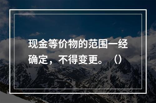 现金等价物的范围一经确定，不得变更。（）