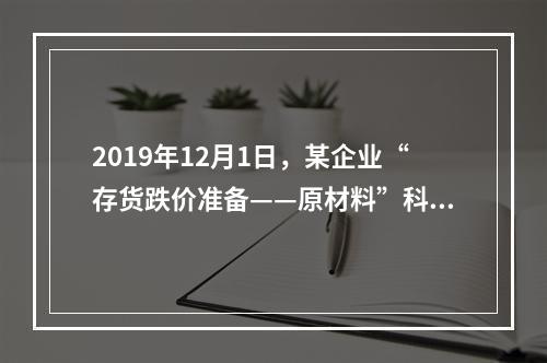 2019年12月1日，某企业“存货跌价准备——原材料”科目贷