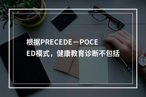 根据PRECEDE－POCEED模式，健康教育诊断不包括