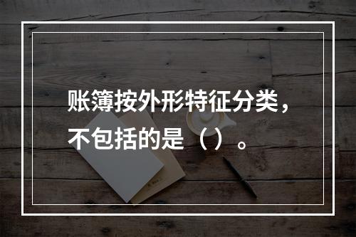 账簿按外形特征分类，不包括的是（ ）。