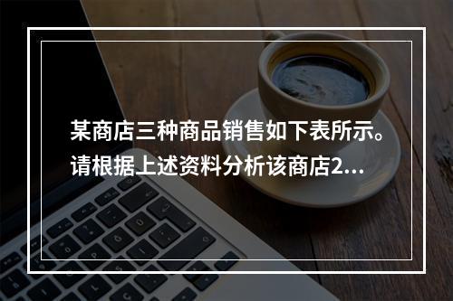 某商店三种商品销售如下表所示。请根据上述资料分析该商店201