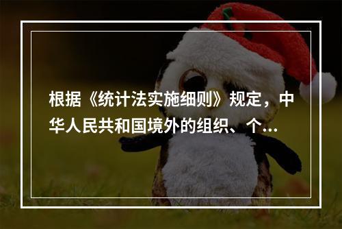 根据《统计法实施细则》规定，中华人民共和国境外的组织、个人需