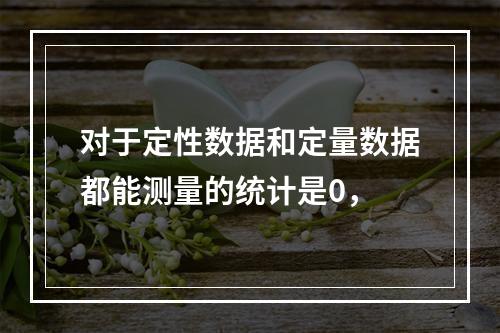 对于定性数据和定量数据都能测量的统计是0，