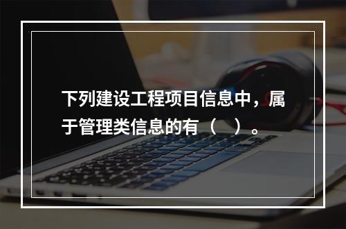 下列建设工程项目信息中，属于管理类信息的有（　）。