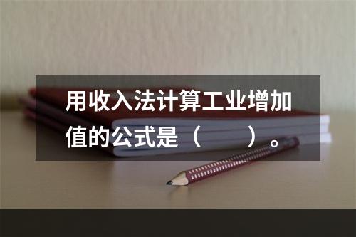 用收入法计算工业增加值的公式是（　　）。