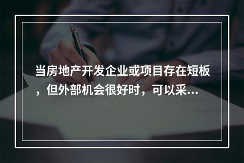 当房地产开发企业或项目存在短板，但外部机会很好时，可以采用（