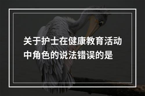 关于护士在健康教育活动中角色的说法错误的是