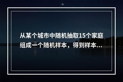 从某个城市中随机抽取15个家庭组成一个随机样本，得到样本均值