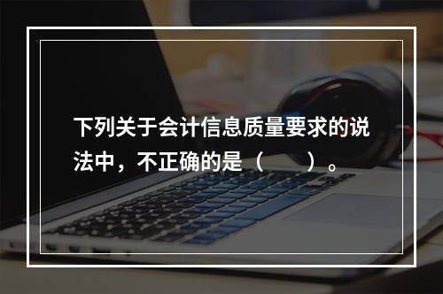 下列关于会计信息质量要求的说法中，不正确的是（　　）。