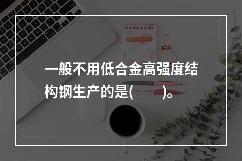 一般不用低合金高强度结构钢生产的是(　　)。