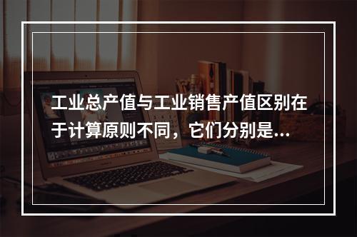 工业总产值与工业销售产值区别在于计算原则不同，它们分别是以（