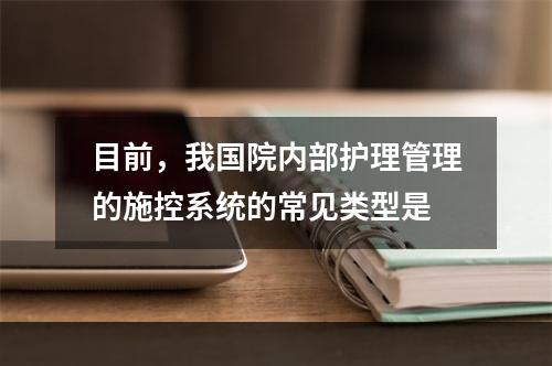 目前，我国院内部护理管理的施控系统的常见类型是