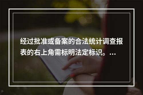 经过批准或备案的合法统计调查报表的右上角需标明法定标识。（