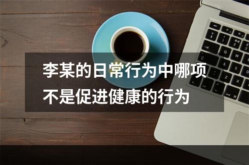 李某的日常行为中哪项不是促进健康的行为