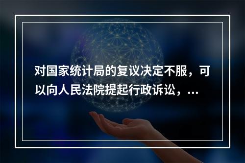 对国家统计局的复议决定不服，可以向人民法院提起行政诉讼，也