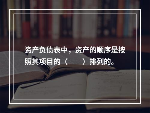 资产负债表中，资产的顺序是按照其项目的（　　）排列的。