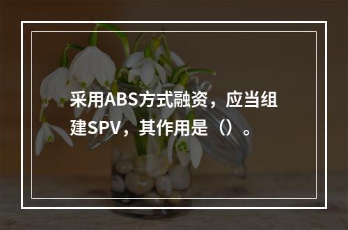 采用ABS方式融资，应当组建SPV，其作用是（）。