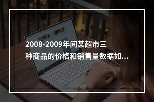 2008-2009年间某超市三种商品的价格和销售量数据如表7