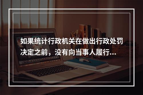 如果统计行政机关在做出行政处罚决定之前，没有向当事人履行告知