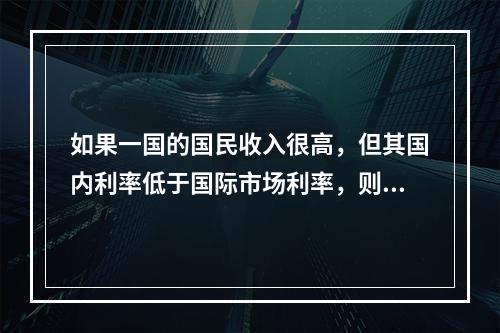 如果一国的国民收入很高，但其国内利率低于国际市场利率，则其国