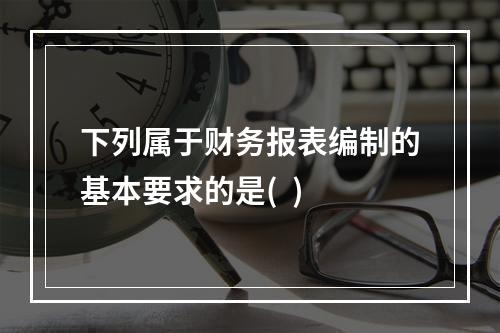 下列属于财务报表编制的基本要求的是(  )