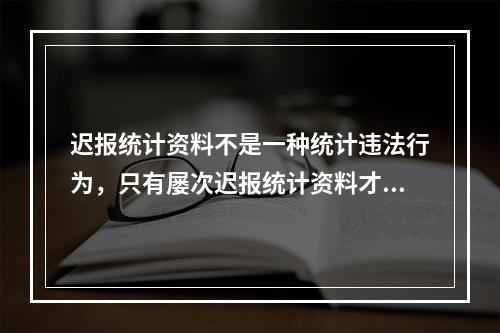 迟报统计资料不是一种统计违法行为，只有屡次迟报统计资料才属于