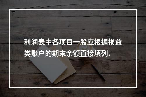 利润表中各项目一股应根据损益类账户的期末余额直接填列.