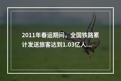 2011年春运期间，全国铁路累计发送旅客达到1.03亿人次，