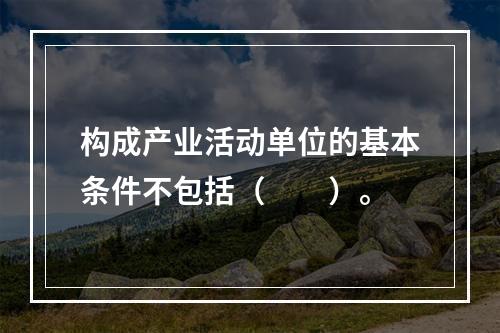 构成产业活动单位的基本条件不包括（　　）。